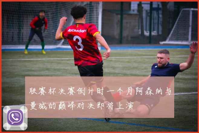联赛杯决赛倒计时一个月阿森纳与曼城的巅峰对决即将上演