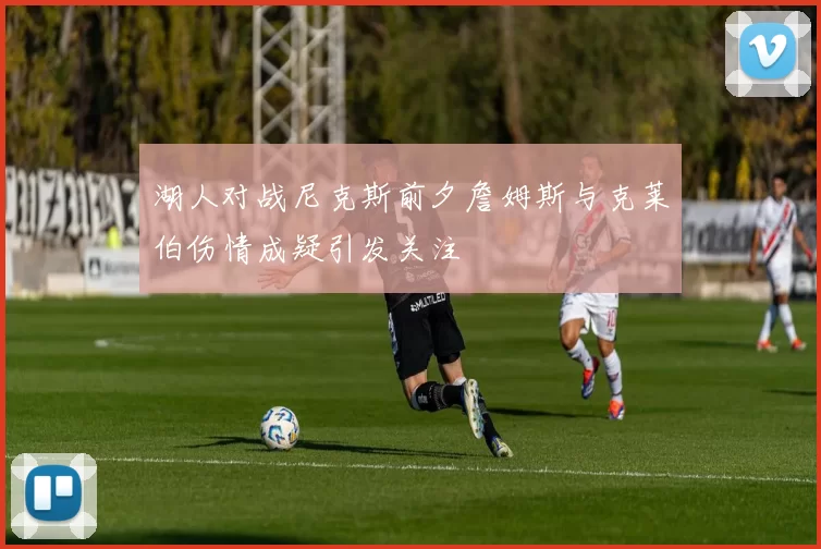 湖人对战尼克斯前夕詹姆斯与克莱伯伤情成疑引发关注