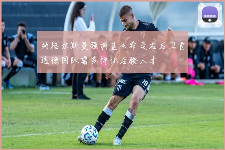 纳格尔斯曼强调基米希是右后卫首选德国队需多样化后腰人才