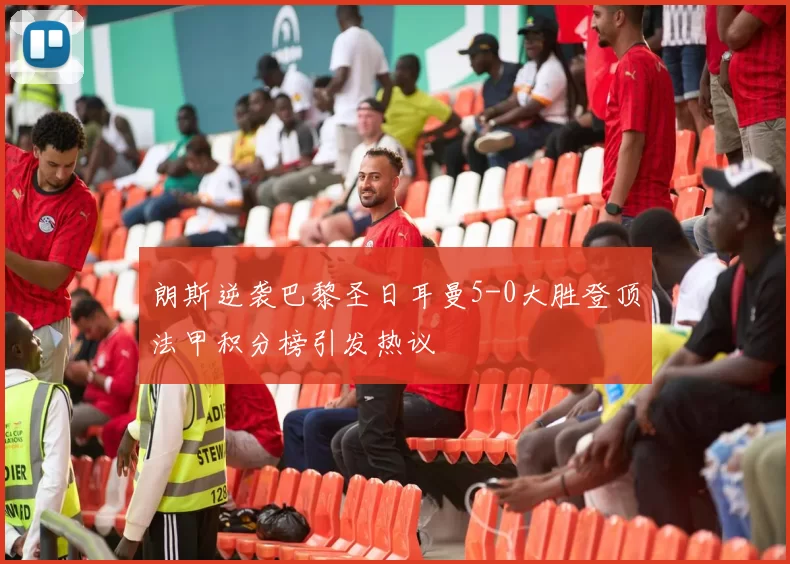 朗斯逆袭巴黎圣日耳曼5-0大胜登顶法甲积分榜引发热议