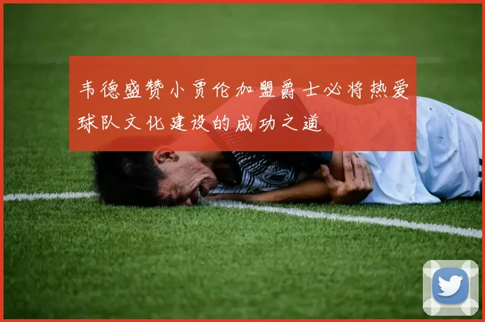 韦德盛赞小贾伦加盟爵士必将热爱球队文化建设的成功之道