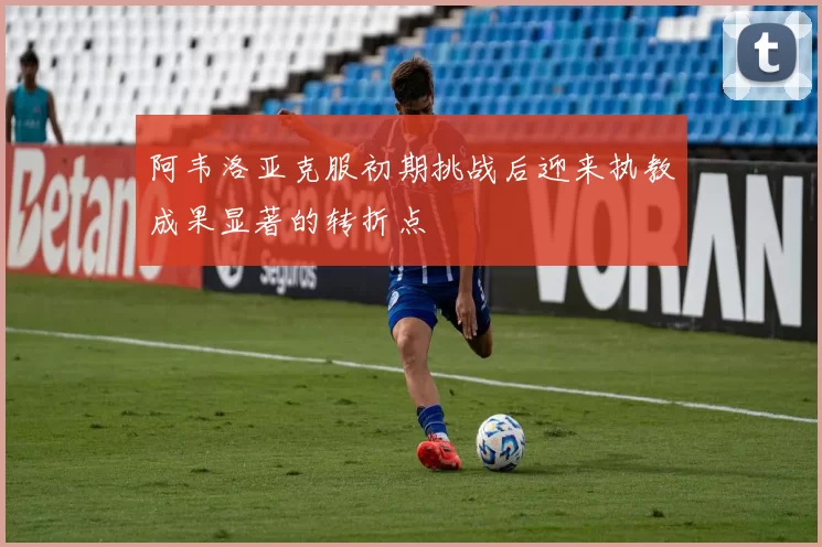 阿韦洛亚克服初期挑战后迎来执教成果显著的转折点