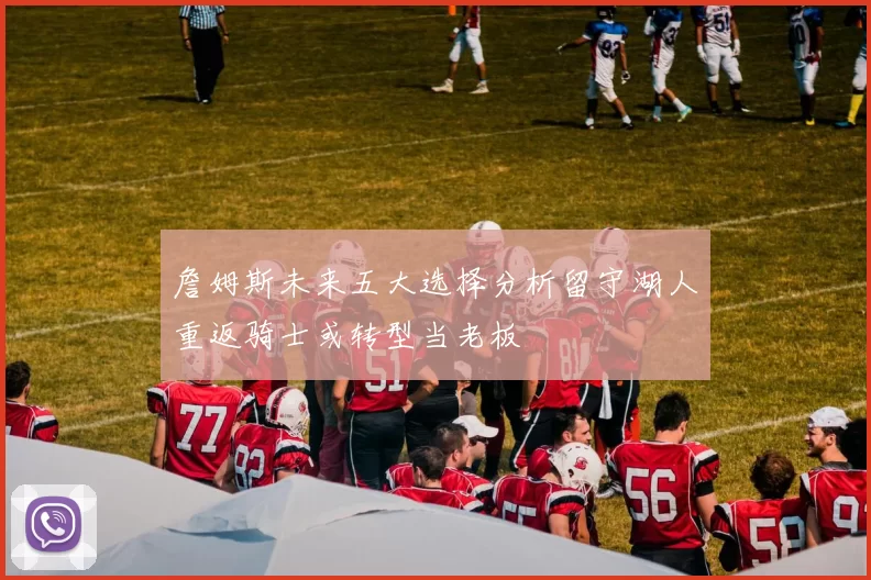 詹姆斯未来五大选择分析留守湖人重返骑士或转型当老板