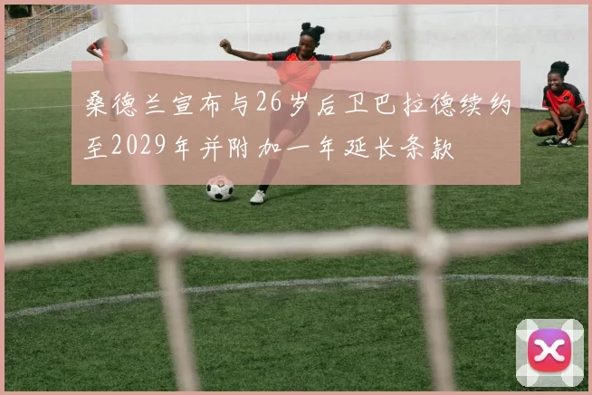 桑德兰宣布与26岁后卫巴拉德续约至2029年并附加一年延长条款