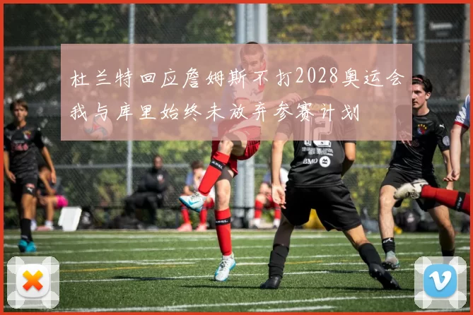 杜兰特回应詹姆斯不打2028奥运会我与库里始终未放弃参赛计划