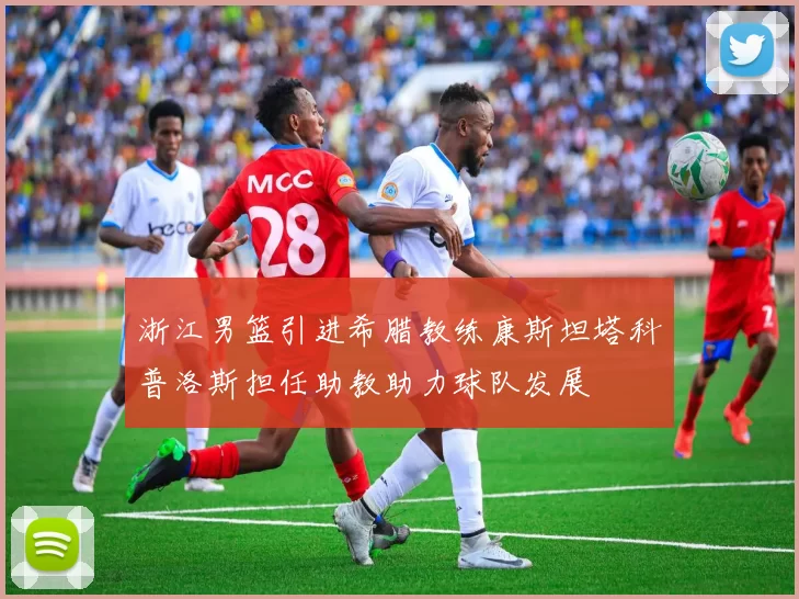 浙江男篮引进希腊教练康斯坦塔科普洛斯担任助教助力球队发展