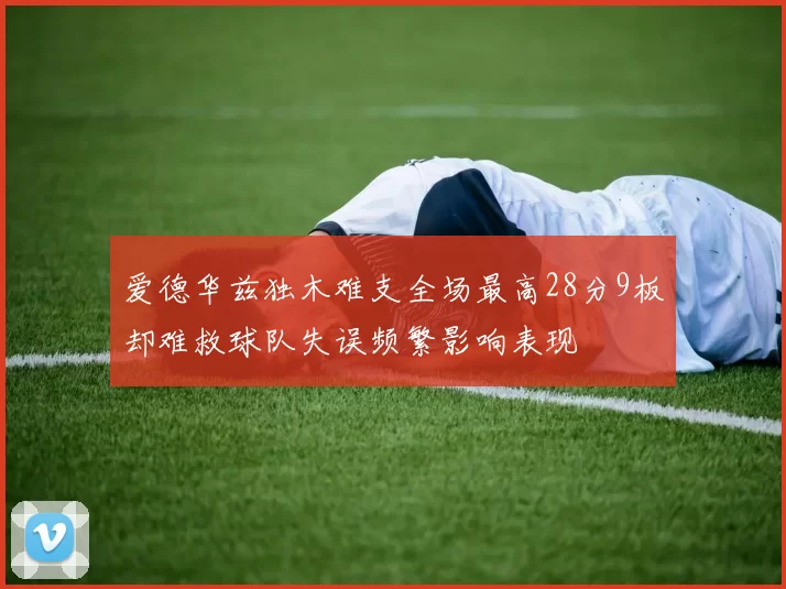爱德华兹独木难支全场最高28分9板却难救球队失误频繁影响表现